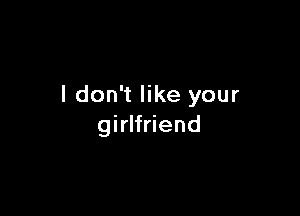 I don't like your

girlfriend