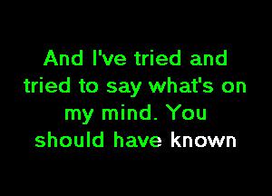 And I've tried and
tried to say what's on

my mind. You
should have known