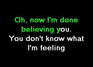 Oh, now I'm done
believing you.

You don't know what
I'm feeling