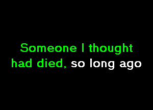 Someone I thought

had died. so long ago