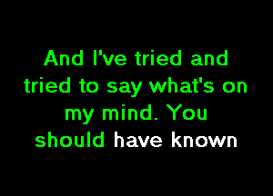 And I've tried and
tried to say what's on

my mind. You
should have known