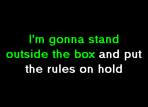 I'm gonna stand

outside the box and put
the rules on hold