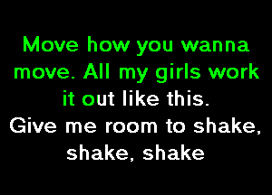 Move how you wanna
move. All my girls work
it out like this.
Give me room to shake,
shake,shake