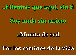 Mientras que aqui, sin ti
Soy mula sin an'iero
Muerta de sed

For 105 caminos de la Vida