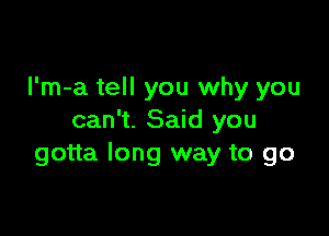 l'm-a tell you why you

can't. Said you
gotta long way to go