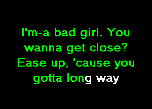 I'm-a bad girl. You
wanna get close?

Ease up. 'cause you
gotta long way