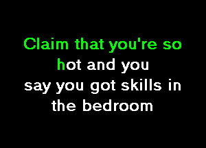Claim that you're so
hot and you

say you got skills in
the bedroom