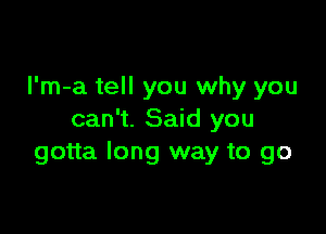 l'm-a tell you why you

can't. Said you
gotta long way to go