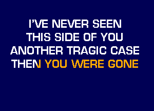 I'VE NEVER SEEN
THIS SIDE OF YOU
ANOTHER TRAGIC CASE
THEN YOU WERE GONE