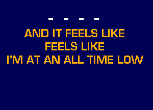 AND IT FEELS LIKE
FEELS LIKE
I'M AT AN ALL TIME LOW