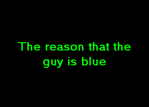 The reason that the

guy is blue