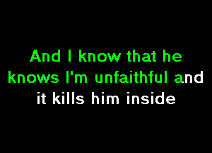 And I know that he

knows I'm unfaithful and
it kills him inside