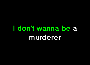 I don't wanna be a

murderer