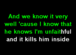 And we know it very
well 'cause I know that
he knows I'm unfaithful
and it kills him inside