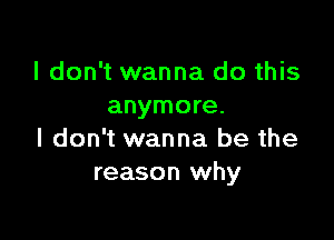 I don't wanna do this
anymore.

I don't wanna be the
reason why