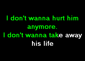 I don't wanna hurt him
anymore.

I don't wanna take away
his life