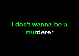 I don't wanna be a

murderer