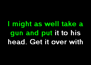 I might as well take a

gun and put it to his
head. Get it over with