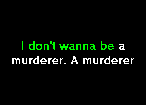 I don't wanna be a

murderer. A murderer