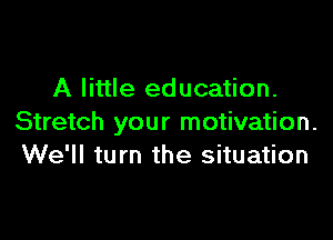 A little education.

Stretch your motivation.
We'll turn the situation