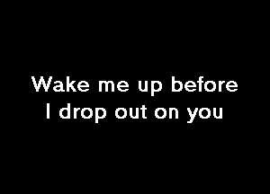 Wake me up before

I drop out on you