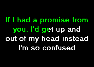 If I had a promise from
you, I'd get up and
out of my head instead
I'm so confused