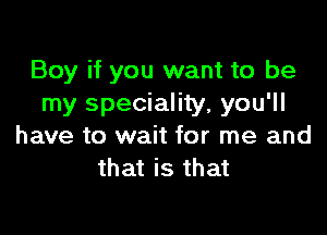 Boy if you want to be
my speciality, you'll

have to wait for me and
that is that