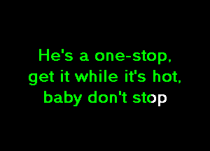 He's a one-stop,

get it while it's hot,
baby don't stop