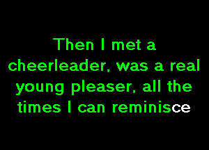 Then I met a
cheerleader, was a real
young pleaser, all the
times I can reminisce