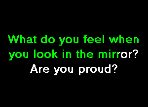 What do you feel when

you look in the mirror?
Are you proud?