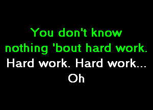 You don't know
nothing 'bout hard work.

Hard work. Hard work...
Oh