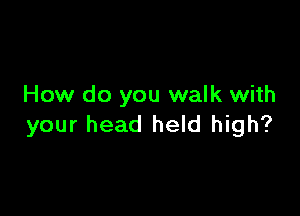 How do you walk with

your head held high?