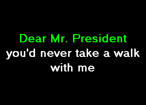 Dear Mr. President

you'd never take a walk
with me