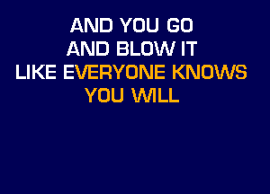 AND YOU GO
AND BLOW IT
LIKE EVERYONE KNOWS
YOU WILL