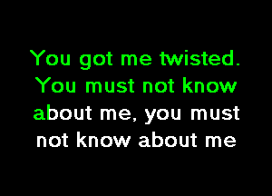 You got me twisted.
You must not know

about me, you must
not know about me