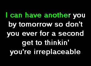 I can have another you
by tomorrow so don't
you ever for a second
get to thinkin'
you're irreplaceable