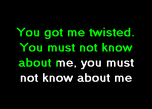 You got me twisted.
You must not know

about me, you must
not know about me