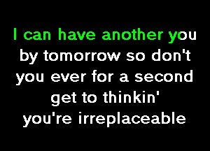 I can have another you
by tomorrow so don't
you ever for a second
get to thinkin'
you're irreplaceable