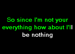 So since I'm not your

everything how about I'll
be nothing