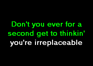 Don't you ever for a

second get to thinkin'
you're irreplaceable