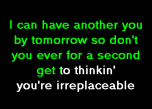 I can have another you
by tomorrow so don't
you ever for a second
get to thinkin'
you're irreplaceable