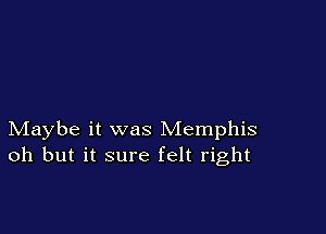 Maybe it was Memphis
oh but it sure felt right