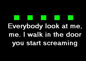 El El El El El
Everybody look at me,
me. I walk in the door

you start screaming