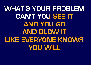 WHATS YOUR PROBLEM
CAN'T YOU SEE IT
AND YOU GO
AND BLOW IT
LIKE EVERYONE KNOWS
YOU WILL