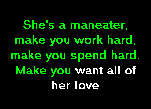 She's a maneater,
make you work hard,
make you spend hard.
Make you want all of
her love