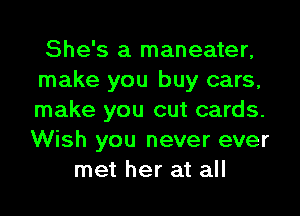 She's a maneater,
make you buy cars,
make you cut cards.
Wish you never ever

met her at all