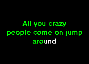All you crazy

people come on jump
around