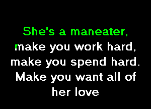 She's a maneater,
make you work hard,
make you spend hard.
Make you want all of
her love