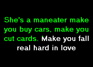 She's a maneater make

you buy cars, make you

cut cards. Make you fall
real hard in love
