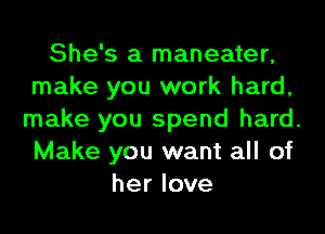 She's a maneater,
make you work hard,
make you spend hard.
Make you want all of
her love